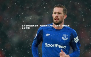 九游体育登录入口-欧罗巴联赛战术剖析，乌德勒支对决诺丁汉森林，进攻浪潮谁主沉浮？