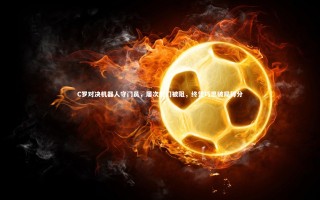 九游体育官方入口-C罗对决机器人守门员，屡次射门被阻，终凭巧思破局得分