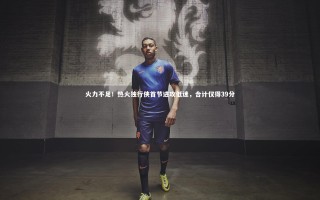 九游体育官网|火力不足！热火独行侠首节进攻低迷，合计仅得39分