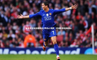 九游体育官网-葡萄牙足协主席揭示C罗内心渴望，对话彰显出场决心