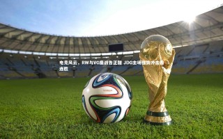 九游体育官网-电竞风云，RW与VG鏖战告正酣 JDG主场强势冲击四连胜