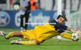 九游体育登录入口-C罗成为首位净资产超10亿英镑足球运动员