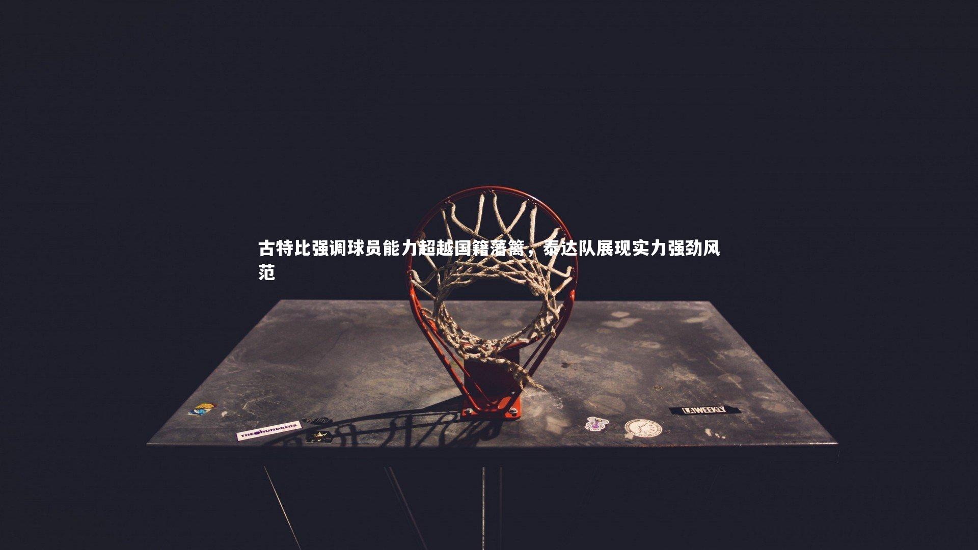 九游体育：古特比强调球员能力超越国籍藩篱，泰达队展现实力强劲风范-第1张图片-九游体育